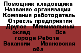 Помощник кладовщика › Название организации ­ Компания-работодатель › Отрасль предприятия ­ Другое › Минимальный оклад ­ 19 000 - Все города Работа » Вакансии   . Ивановская обл.